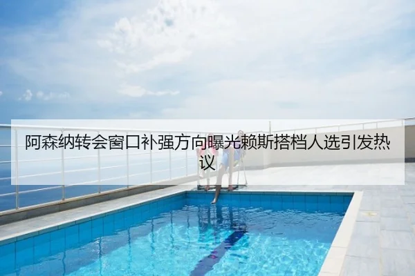 阿森纳转会窗口补强方向曝光赖斯搭档人选引发热议