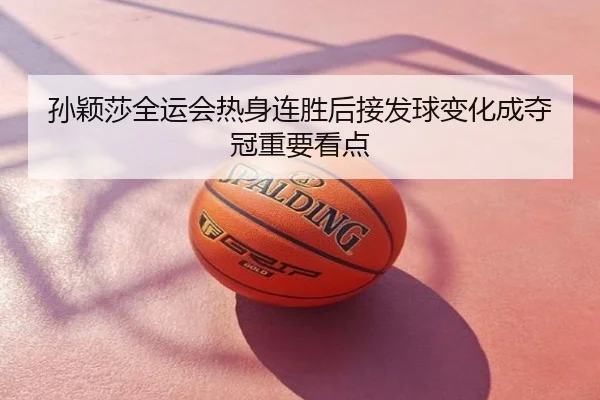 孙颖莎全运会热身连胜后接发球变化成夺冠重要看点